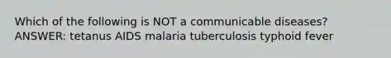 Which of the following is NOT a communicable diseases? ANSWER: tetanus AIDS malaria tuberculosis typhoid fever