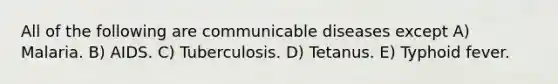 All of the following are communicable diseases except A) Malaria. B) AIDS. C) Tuberculosis. D) Tetanus. E) Typhoid fever.