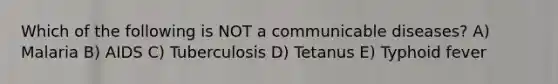 Which of the following is NOT a communicable diseases? A) Malaria B) AIDS C) Tuberculosis D) Tetanus E) Typhoid fever