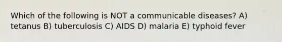 Which of the following is NOT a communicable diseases? A) tetanus B) tuberculosis C) AIDS D) malaria E) typhoid fever