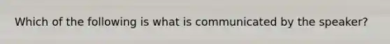 Which of the following is what is communicated by the speaker?