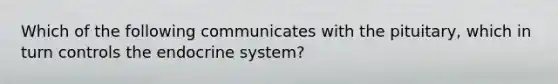 Which of the following communicates with the pituitary, which in turn controls the endocrine system?