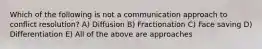 Which of the following is not a communication approach to conflict resolution? A) Diffusion B) Fractionation C) Face saving D) Differentiation E) All of the above are approaches