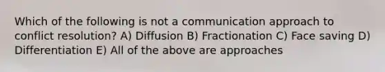 Which of the following is not a communication approach to conflict resolution? A) Diffusion B) Fractionation C) Face saving D) Differentiation E) All of the above are approaches