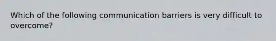 Which of the following communication barriers is very difficult to overcome?