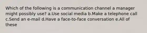 Which of the following is a communication channel a manager might possibly use? a.Use social media b.Make a telephone call c.Send an e-mail d.Have a face-to-face conversation e.All of these