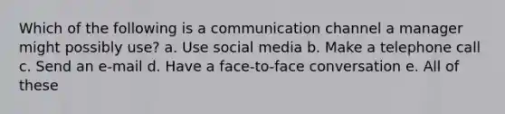 Which of the following is a communication channel a manager might possibly use? a. Use social media b. Make a telephone call c. Send an e-mail d. Have a face-to-face conversation e. All of these