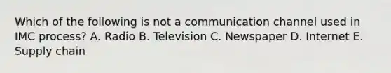 Which of the following is not a communication channel used in IMC process? A. Radio B. Television C. Newspaper D. Internet E. Supply chain