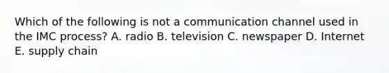Which of the following is not a communication channel used in the IMC process? A. radio B. television C. newspaper D. Internet E. supply chain