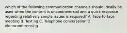 Which of the following communication channels should ideally be used when the content is uncontroversial and a quick response regarding relatively simple issues is required? A. Face-to-face meeting B. Texting C. Telephone conversation D. Videoconferencing