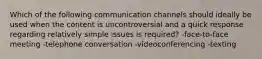 Which of the following communication channels should ideally be used when the content is uncontroversial and a quick response regarding relatively simple issues is required? -face-to-face meeting -telephone conversation -videoconferencing -texting