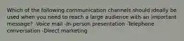 Which of the following communication channels should ideally be used when you need to reach a large audience with an important message? -Voice mail -In-person presentation -Telephone conversation -Direct marketing