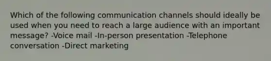 Which of the following communication channels should ideally be used when you need to reach a large audience with an important message? -Voice mail -In-person presentation -Telephone conversation -Direct marketing