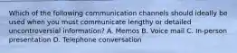 Which of the following communication channels should ideally be used when you must communicate lengthy or detailed uncontroversial information? A. Memos B. Voice mail C. In-person presentation D. Telephone conversation