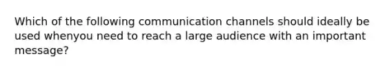 Which of the following communication channels should ideally be used whenyou need to reach a large audience with an important message?