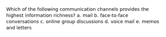 Which of the following communication channels provides the highest information richness? a. mail b. face-to-face conversations c. online group discussions d. voice mail e. memos and letters