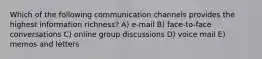 Which of the following communication channels provides the highest information richness? A) e-mail B) face-to-face conversations C) online group discussions D) voice mail E) memos and letters