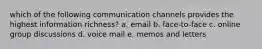 which of the following communication channels provides the highest information richness? a. email b. face-to-face c. online group discussions d. voice mail e. memos and letters