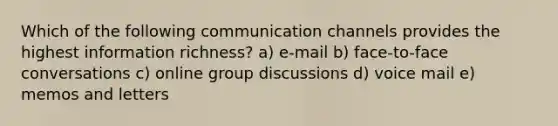 Which of the following communication channels provides the highest information richness? a) e-mail b) face-to-face conversations c) online group discussions d) voice mail e) memos and letters