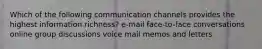 Which of the following communication channels provides the highest information richness? e-mail face-to-face conversations online group discussions voice mail memos and letters