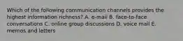 Which of the following communication channels provides the highest information richness? A. e-mail B. face-to-face conversations C. online group discussions D. voice mail E. memos and letters