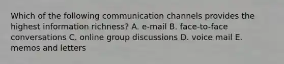 Which of the following communication channels provides the highest information richness? A. e-mail B. face-to-face conversations C. online group discussions D. voice mail E. memos and letters