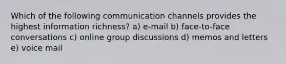 Which of the following communication channels provides the highest information richness? a) e-mail b) face-to-face conversations c) online group discussions d) memos and letters e) voice mail