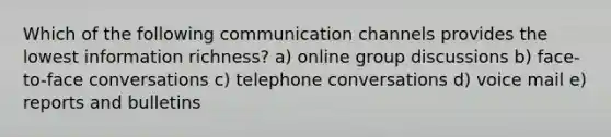 Which of the following communication channels provides the lowest information richness? a) online group discussions b) face-to-face conversations c) telephone conversations d) voice mail e) reports and bulletins