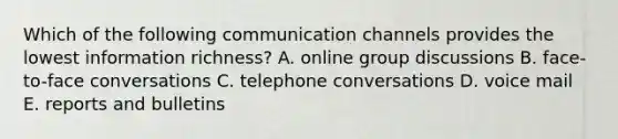 Which of the following communication channels provides the lowest information richness? A. online group discussions B. face-to-face conversations C. telephone conversations D. voice mail E. reports and bulletins