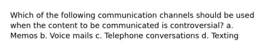 Which of the following communication channels should be used when the content to be communicated is controversial? a. Memos b. Voice mails c. Telephone conversations d. Texting