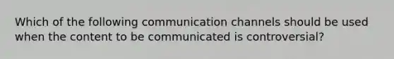 Which of the following communication channels should be used when the content to be communicated is controversial?