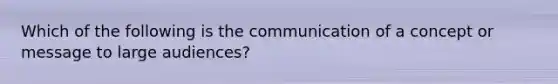 Which of the following is the communication of a concept or message to large audiences?