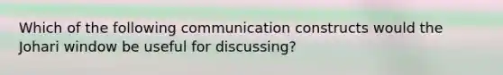 Which of the following communication constructs would the Johari window be useful for discussing?