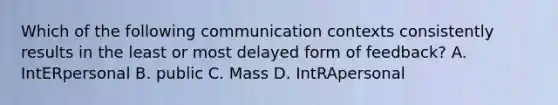 Which of the following communication contexts consistently results in the least or most delayed form of feedback? A. IntERpersonal B. public C. Mass D. IntRApersonal