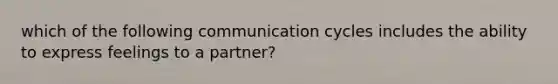 which of the following communication cycles includes the ability to express feelings to a partner?