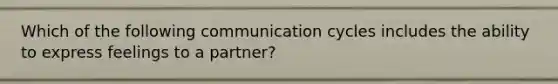 Which of the following communication cycles includes the ability to express feelings to a partner?