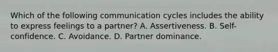 Which of the following communication cycles includes the ability to express feelings to a partner? A. Assertiveness. B. Self-confidence. C. Avoidance. D. Partner dominance.