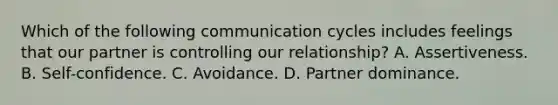 Which of the following communication cycles includes feelings that our partner is controlling our relationship? A. Assertiveness. B. Self-confidence. C. Avoidance. D. Partner dominance.