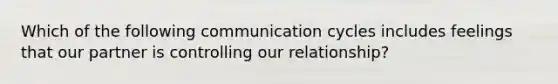 Which of the following communication cycles includes feelings that our partner is controlling our relationship?