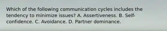 Which of the following communication cycles includes the tendency to minimize issues? A. Assertiveness. B. Self-confidence. C. Avoidance. D. Partner dominance.