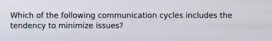 Which of the following communication cycles includes the tendency to minimize issues?