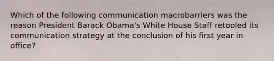 Which of the following communication macrobarriers was the reason President Barack Obama's White House Staff retooled its communication strategy at the conclusion of his first year in office?