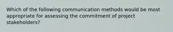 Which of the following communication methods would be most appropriate for assessing the commitment of project stakeholders?