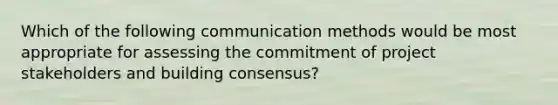 Which of the following communication methods would be most appropriate for assessing the commitment of project stakeholders and building consensus?