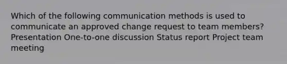 Which of the following communication methods is used to communicate an approved change request to team members? Presentation One-to-one discussion Status report Project team meeting