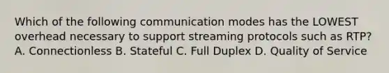 Which of the following communication modes has the LOWEST overhead necessary to support streaming protocols such as RTP? A. Connectionless B. Stateful C. Full Duplex D. Quality of Service