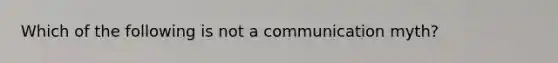 Which of the following is not a communication myth?