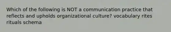 Which of the following is NOT a communication practice that reflects and upholds organizational culture? vocabulary rites rituals schema