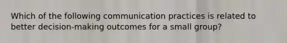 Which of the following communication practices is related to better decision-making outcomes for a small group?