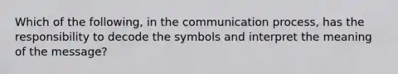 Which of the following, in <a href='https://www.questionai.com/knowledge/kTysIo37id-the-communication-process' class='anchor-knowledge'>the communication process</a>, has the responsibility to decode the symbols and interpret the meaning of the message?